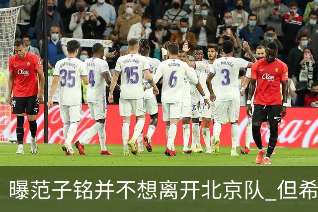 曝范子铭并不想离开北京队 但希望有球打不想待废
